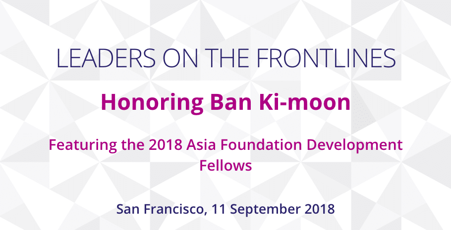 'Leaders On the Frontlines' Honoring Ban Ki-moon, Featuring the 2018 Asia Foundation Development Fellows. San Francisco, 11 September 2018. 