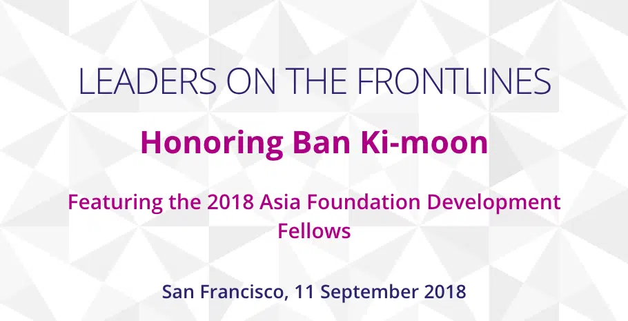 'Leaders On the Frontlines' Honoring Ban Ki-moon, Featuring the 2018 Asia Foundation Development Fellows. San Francisco, 11 September 2018. 